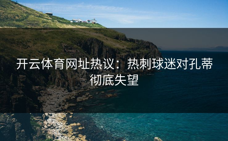 开云体育网址热议：热刺球迷对孔蒂彻底失望