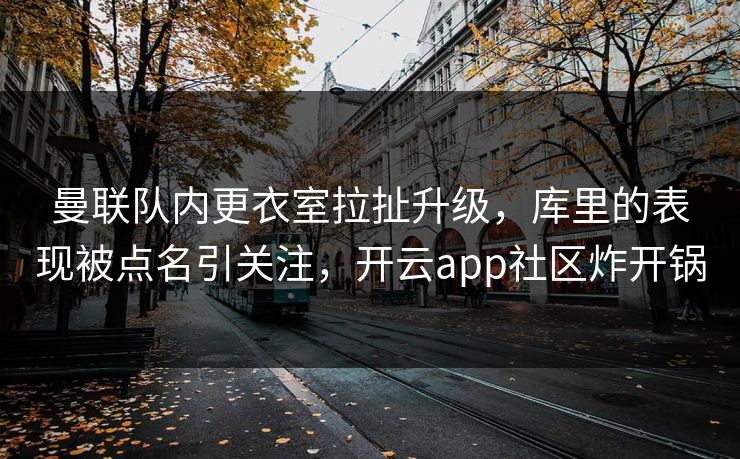 曼联队内更衣室拉扯升级，库里的表现被点名引关注，开云app社区炸开锅