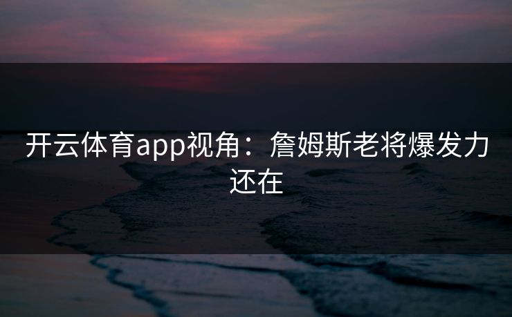 开云体育app视角：詹姆斯老将爆发力还在