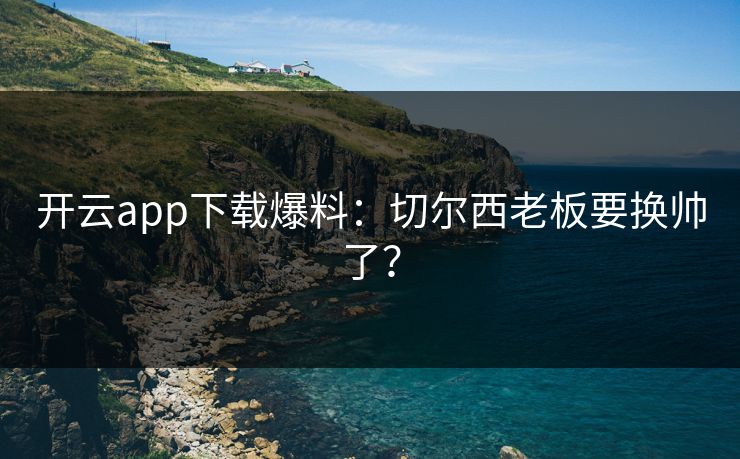 开云app下载爆料：切尔西老板要换帅了？