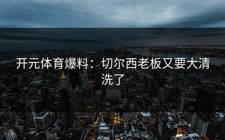开元体育爆料：切尔西老板又要大清洗了