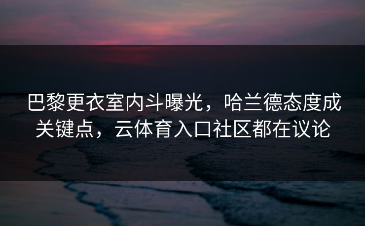 巴黎更衣室内斗曝光，哈兰德态度成关键点，云体育入口社区都在议论