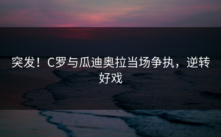 突发！C罗与瓜迪奥拉当场争执，逆转好戏