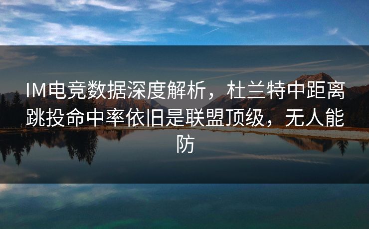 IM电竞数据深度解析，杜兰特中距离跳投命中率依旧是联盟顶级，无人能防