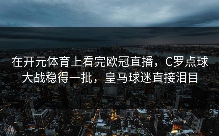 在开元体育上看完欧冠直播，C罗点球大战稳得一批，皇马球迷直接泪目