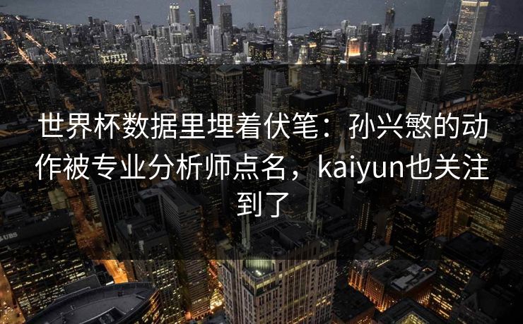 世界杯数据里埋着伏笔：孙兴慜的动作被专业分析师点名，kaiyun也关注到了