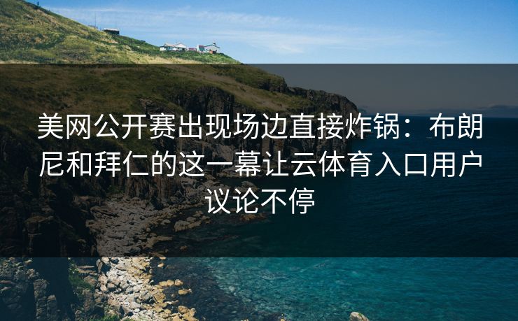 美网公开赛出现场边直接炸锅：布朗尼和拜仁的这一幕让云体育入口用户议论不停
