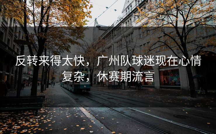 反转来得太快，广州队球迷现在心情复杂，休赛期流言