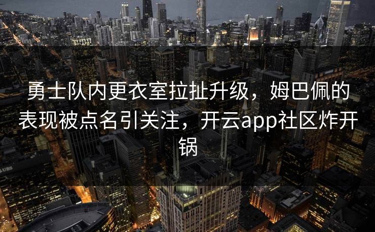 勇士队内更衣室拉扯升级，姆巴佩的表现被点名引关注，开云app社区炸开锅