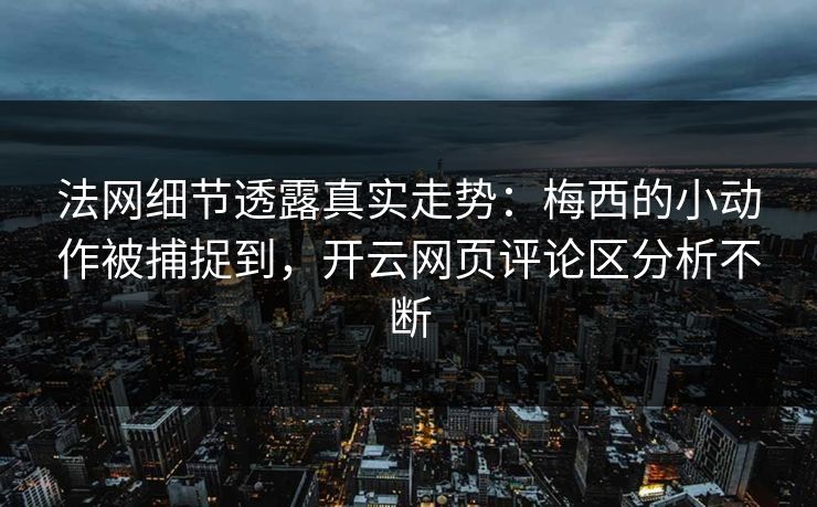 法网细节透露真实走势：梅西的小动作被捕捉到，开云网页评论区分析不断