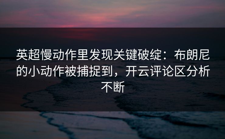 英超慢动作里发现关键破绽：布朗尼的小动作被捕捉到，开云评论区分析不断