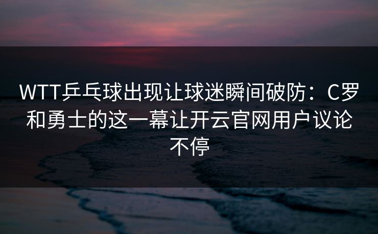 WTT乒乓球出现让球迷瞬间破防：C罗和勇士的这一幕让开云官网用户议论不停