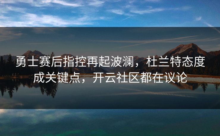 勇士赛后指控再起波澜，杜兰特态度成关键点，开云社区都在议论