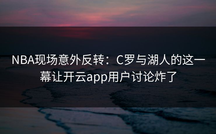 NBA现场意外反转：C罗与湖人的这一幕让开云app用户讨论炸了