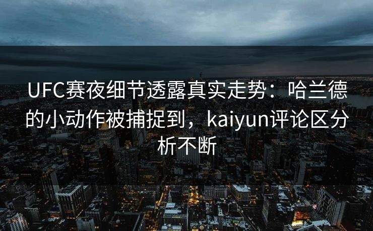 UFC赛夜细节透露真实走势：哈兰德的小动作被捕捉到，kaiyun评论区分析不断