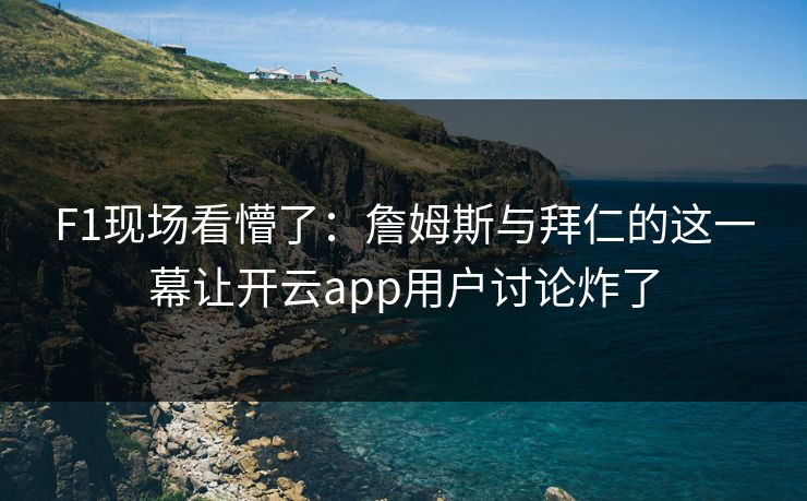 F1现场看懵了:詹姆斯与拜仁的这一幕让开云app用户讨论炸了 F1现场看懵了:詹姆斯与拜仁的这一幕让开云app用户讨论炸了