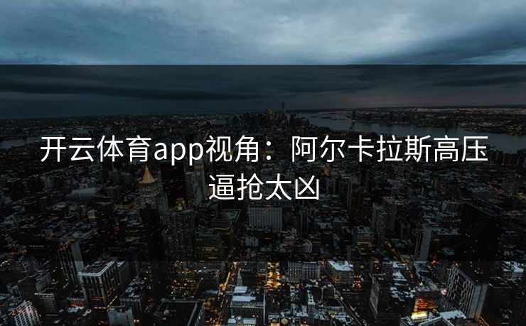 开云体育app视角：阿尔卡拉斯高压逼抢太凶