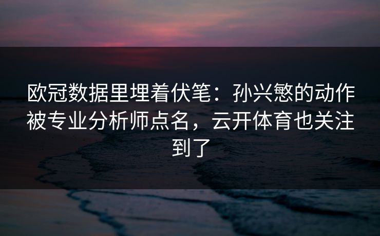 欧冠数据里埋着伏笔:孙兴慜的动作被专业分析师点名,云开体育也关注到了 欧冠数据里埋着伏笔:孙兴慜的动作被专业分析师点名,云开体育也关注到了