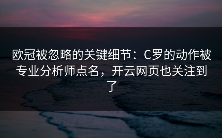 欧冠被忽略的关键细节:C罗的动作被专业分析师点名,开云网页也关注到了 欧冠被忽略的关键细节:C罗的动作被专业分析师点名,开云网页也关注到了