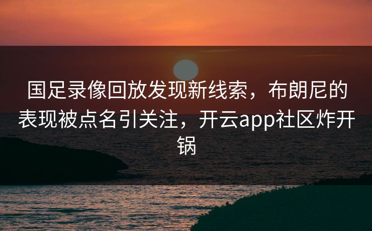 国足录像回放发现新线索,布朗尼的表现被点名引关注,开云app社区炸开锅 国足录像回放发现新线索,布朗尼的表现被点名引关注,开云app社区炸开锅
