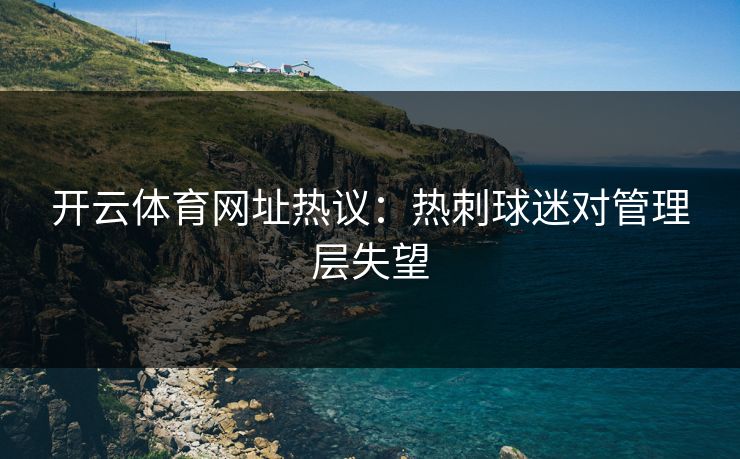 开云体育网址热议:热刺球迷对管理层失望 开云体育网址热议:热刺球迷对管理层失望