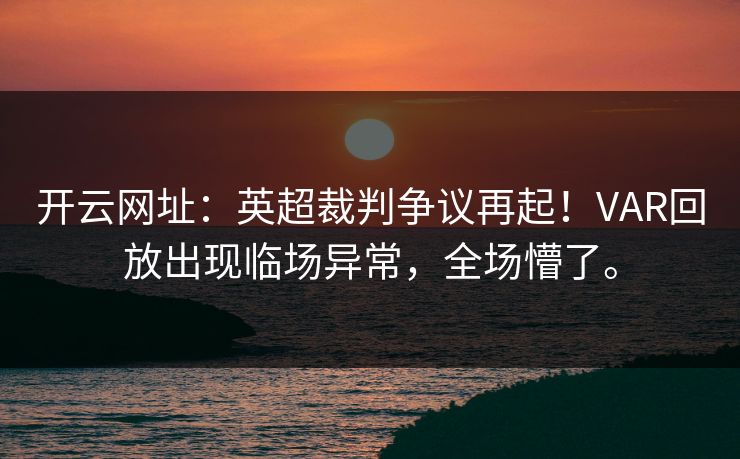 开云网址：英超裁判争议再起！VAR回放出现临场异常，全场懵了。