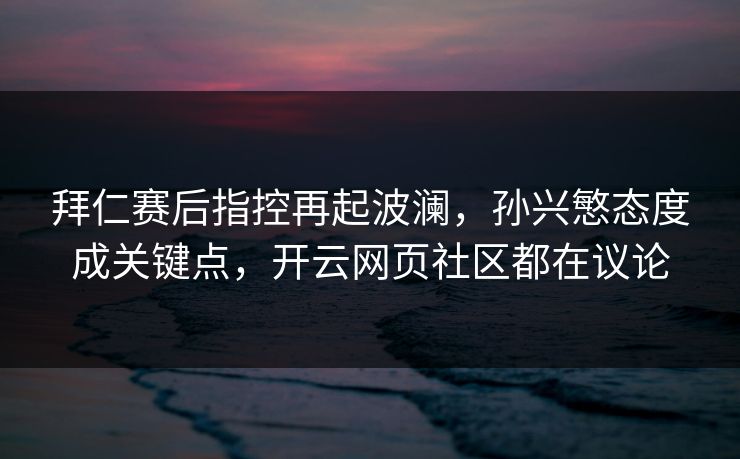 拜仁赛后指控再起波澜，孙兴慜态度成关键点，开云网页社区都在议论