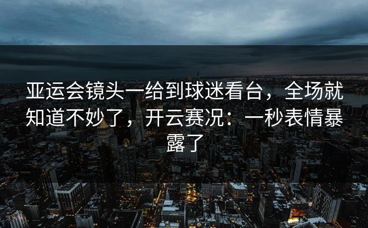 亚运会镜头一给到球迷看台，全场就知道不妙了，开云赛况：一秒表情暴露了