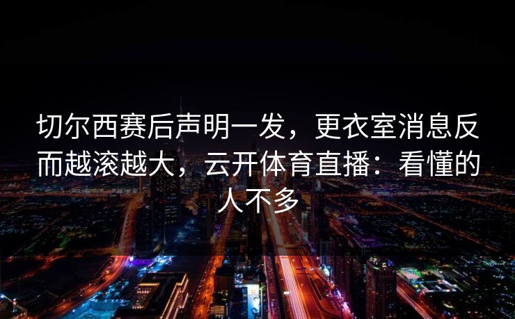 切尔西赛后声明一发，更衣室消息反而越滚越大，云开体育直播：看懂的人不多