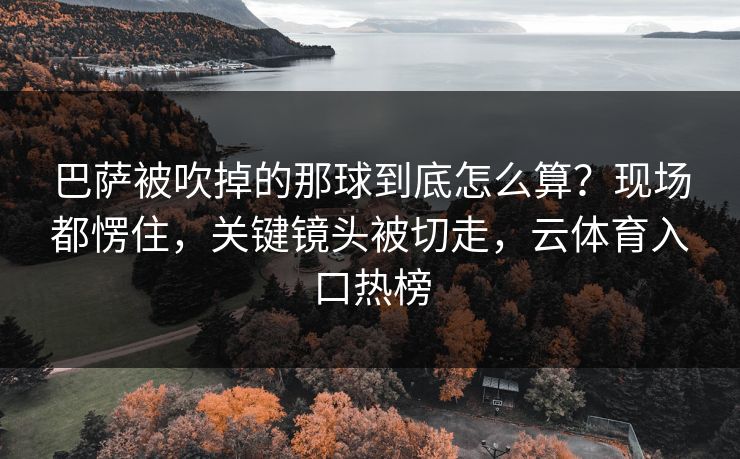 巴萨被吹掉的那球到底怎么算？现场都愣住，关键镜头被切走，云体育入口热榜