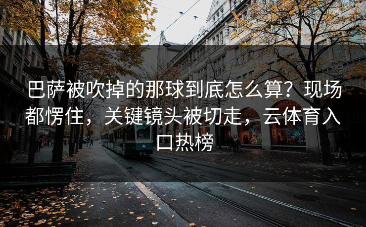 巴萨被吹掉的那球到底怎么算？现场都愣住，关键镜头被切走，云体育入口热榜