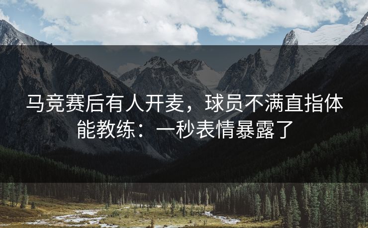 马竞赛后有人开麦，球员不满直指体能教练：一秒表情暴露了